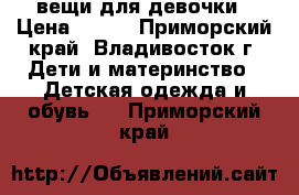 вещи для девочки › Цена ­ 700 - Приморский край, Владивосток г. Дети и материнство » Детская одежда и обувь   . Приморский край